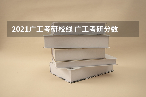 2021广工考研校线 广工考研分数线