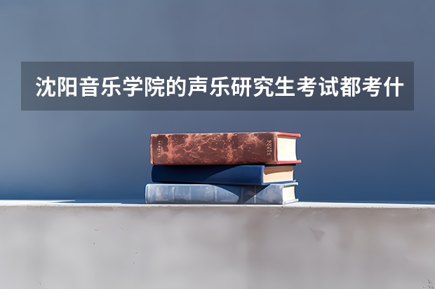 沈阳音乐学院的声乐研究生考试都考什么科目?分数线是多少?