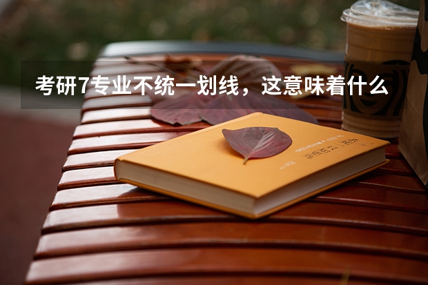 考研7专业不统一划线，这意味着什么？
