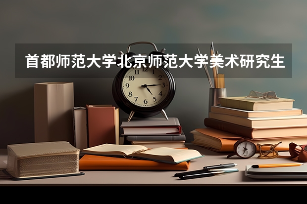 首都师范大学北京师范大学美术研究生哪个好考些?过来人能帮我解答下吗