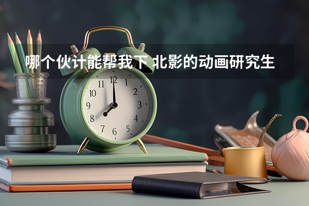 哪个伙计能帮我下 北影的动画研究生怎么考？ 或者去哪里学这些，需要些什么，我是本科学动漫的