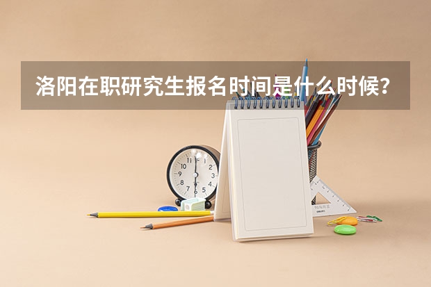 洛阳在职研究生报名时间是什么时候？