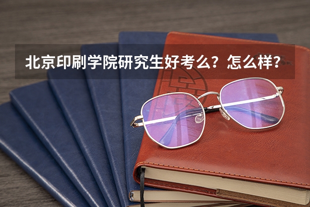 北京印刷学院研究生好考么？怎么样？
