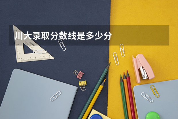 川大录取分数线是多少分