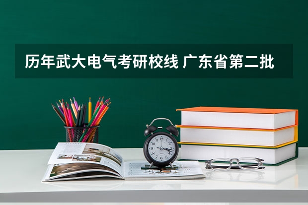 历年武大电气考研校线 广东省第二批B类本科院校名单,有谁知道?