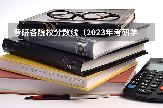 考研各院校分数线（2023年考研学校分数线）