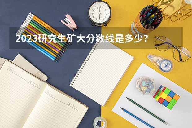 2023研究生矿大分数线是多少？