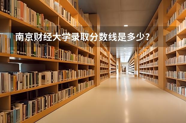 南京财经大学录取分数线是多少？