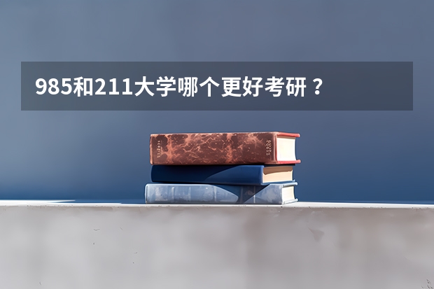 985和211大学哪个更好考研 ？看完这篇文章你就知道了