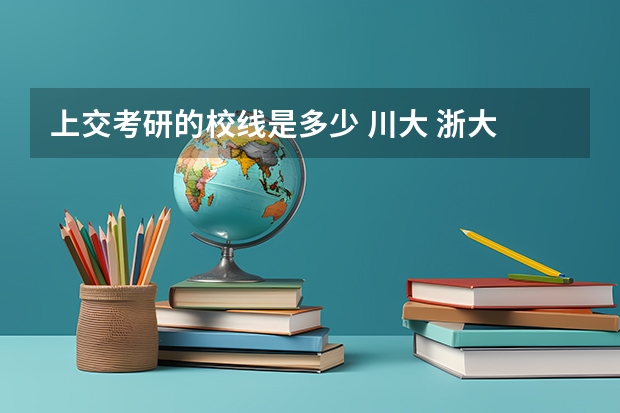 上交考研的校线是多少 川大 浙大 上海交大 复旦 中科大 南大 考研难易程度