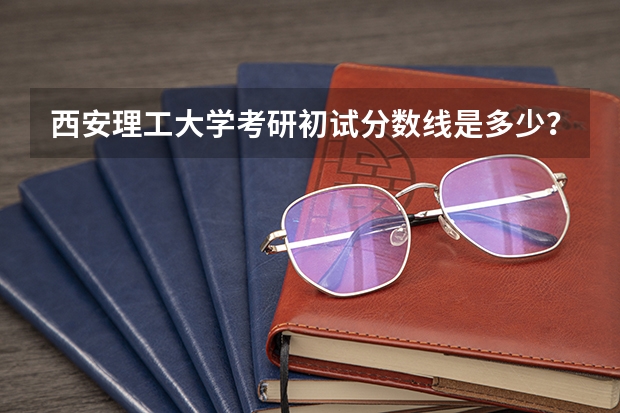 西安理工大学考研初试分数线是多少？