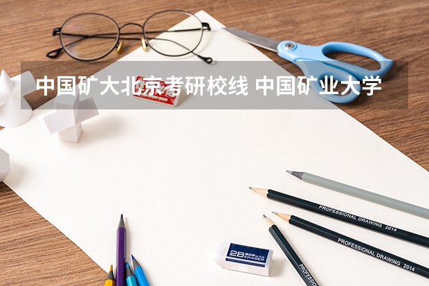 中国矿大北京考研校线 中国矿业大学研究生录取分数线