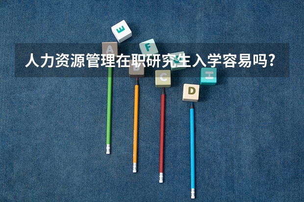 人力资源管理在职研究生入学容易吗?