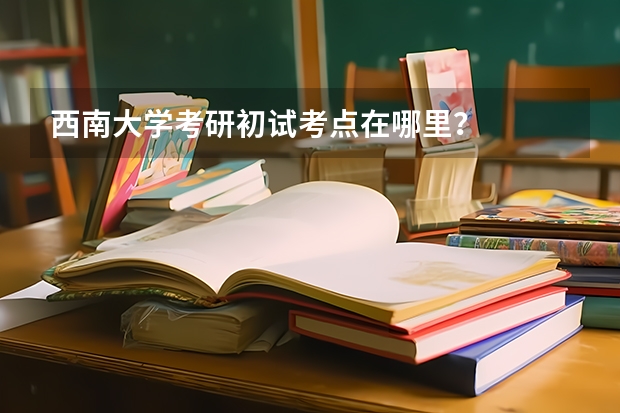西南大学考研初试考点在哪里？