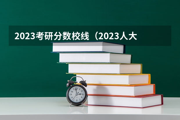 2023考研分数校线（2023人大考研分数线）