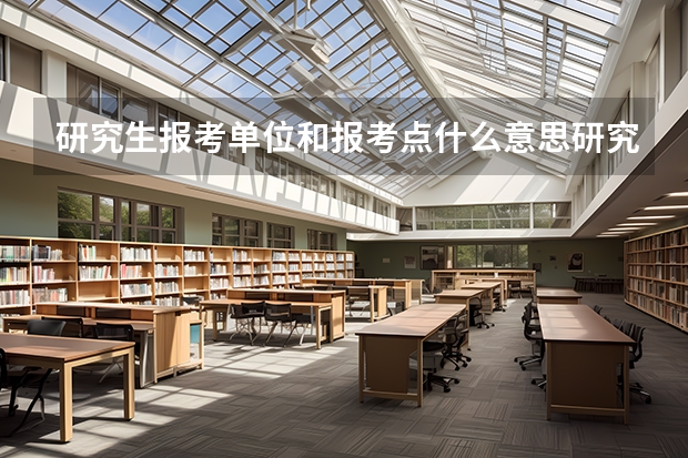 研究生报考单位和报考点什么意思研究生报考单位和报考点的意思什么