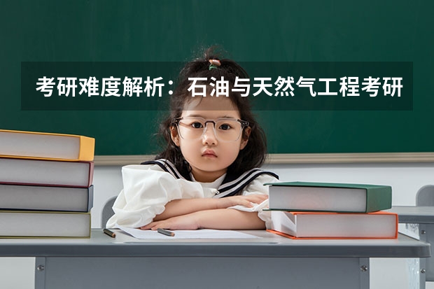 考研难度解析:石油与天然气工程考研好考吗考哪些内容呢?