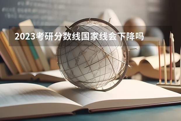 2023考研分数线国家线会下降吗