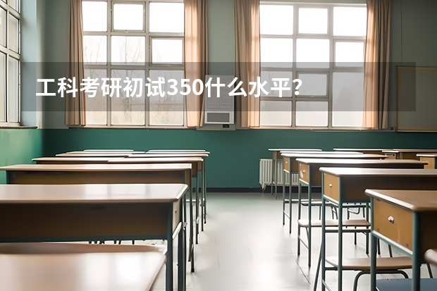 工科考研初试350什么水平？