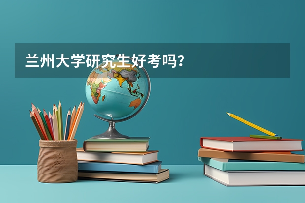 兰州大学研究生好考吗？