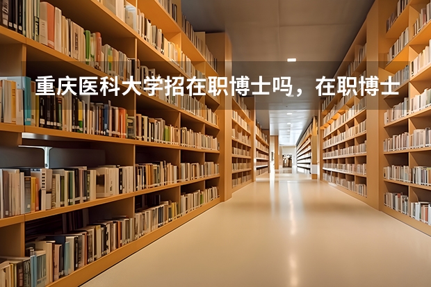 重庆医科大学招在职博士吗，在职博士招生需要什么条件？