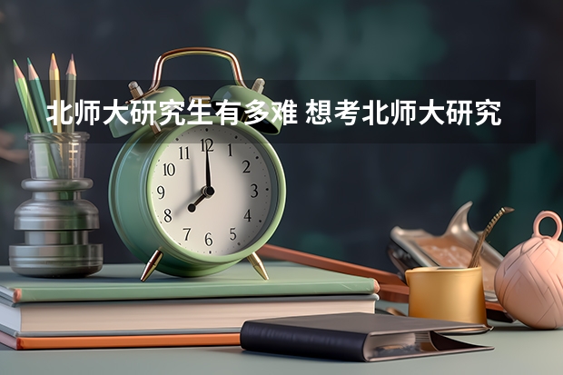 北师大研究生有多难 想考北师大研究生行政管理专业，有问题请教^_^，急~
