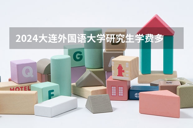 2024大连外国语大学研究生学费多少钱一年