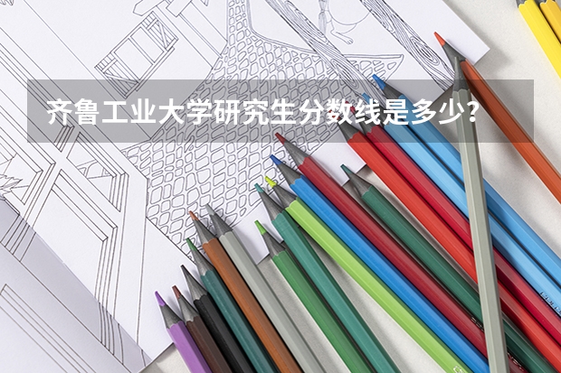 齐鲁工业大学研究生分数线是多少？