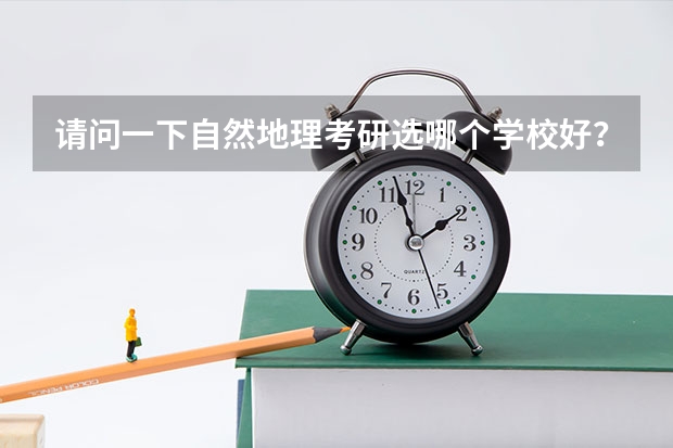 请问一下自然地理考研选哪个学校好?考虑到就业率问题