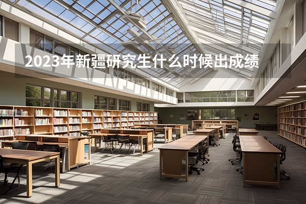 2023年新疆研究生什么时候出成绩 几月几号查询？