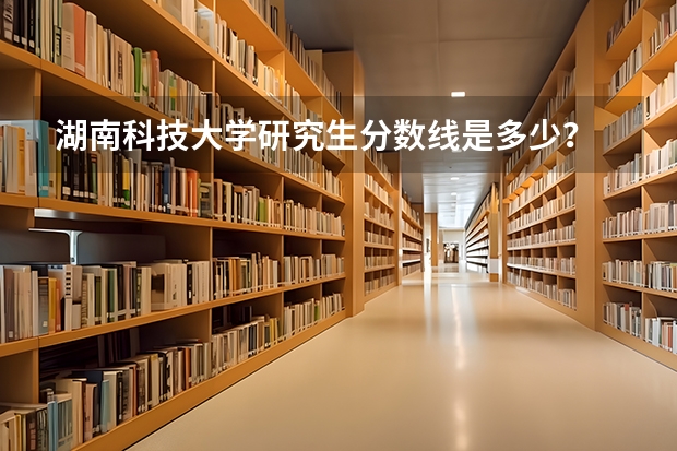 湖南科技大学研究生分数线是多少？