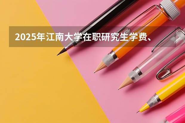 2025年江南大学在职研究生学费、报名条件、好考吗