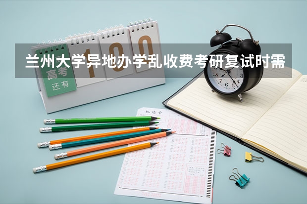 兰州大学异地办学乱收费考研复试时需缴多少钱？