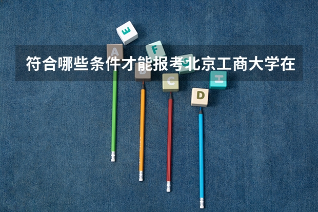 符合哪些条件才能报考北京工商大学在职研究生？