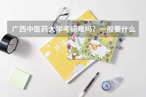 广西中医药大学考研难吗？一般要什么水平才可以进入？