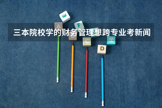 三本院校学的财务管理想跨专业考新闻研究生不知道怎么选择学校