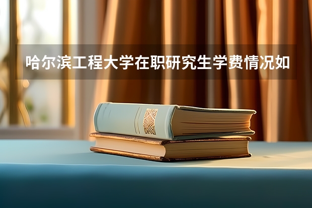 哈尔滨工程大学在职研究生学费情况如何？