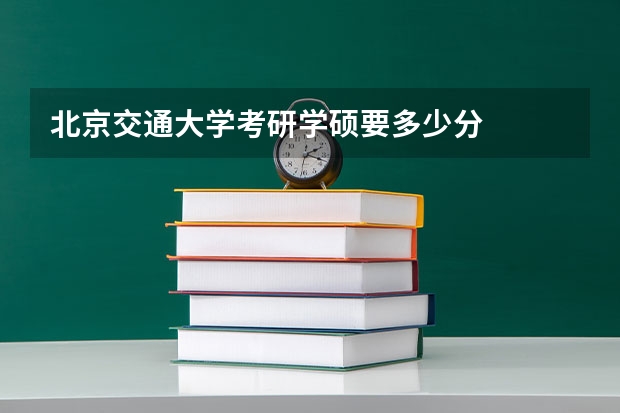 北京交通大学考研学硕要多少分