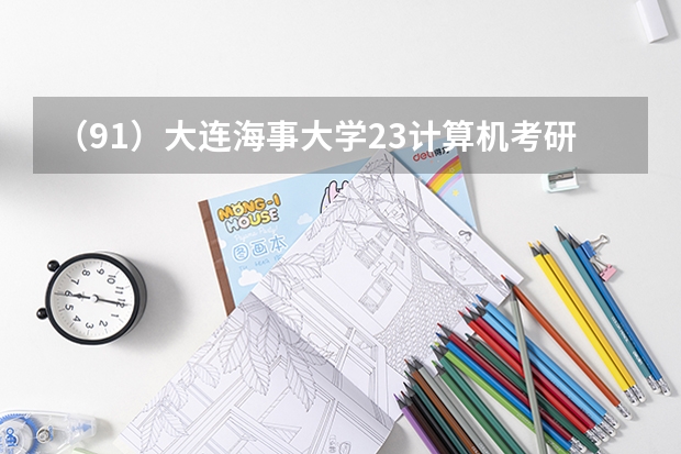 （91）大连海事大学23计算机考研数据速览，408、自命题均有可选专业，复试线差异较大 大连海事研究生分数线