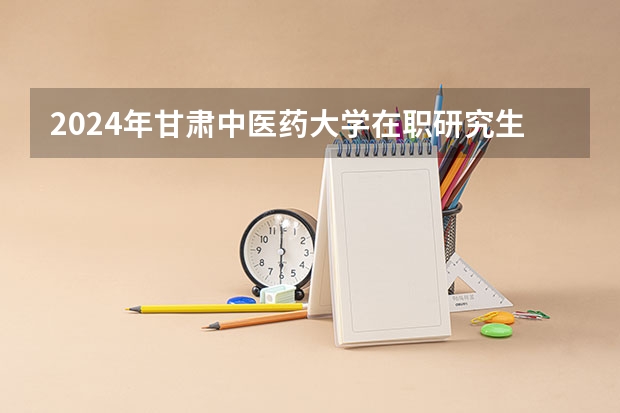 2024年甘肃中医药大学在职研究生值得报考吗？