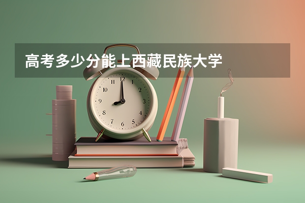 高考多少分能上西藏民族大学