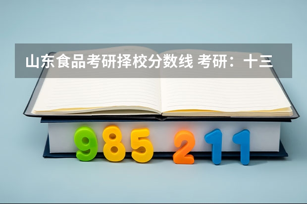 山东食品考研择校分数线 考研：十三大门类各专业考研科目+分数线+试题+择校常识分区解读？