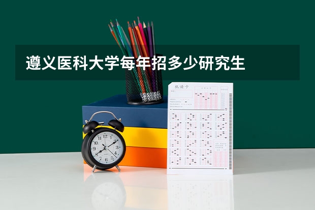 遵义医科大学每年招多少研究生