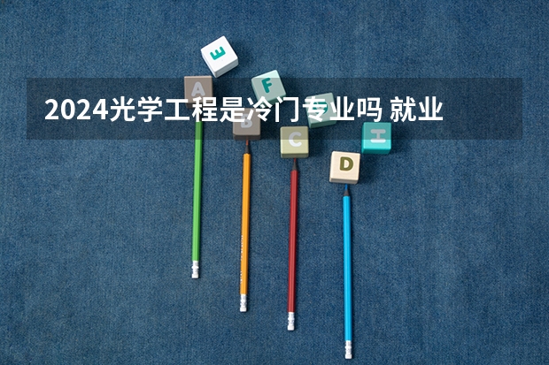 2024光学工程是冷门专业吗 就业前景怎么样