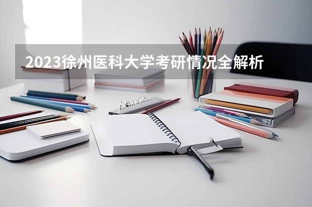 2023徐州医科大学考研情况全解析！ 徐州医科大学麻醉学研究生分数线