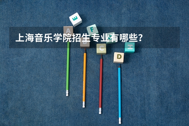 上海音乐学院招生专业有哪些?