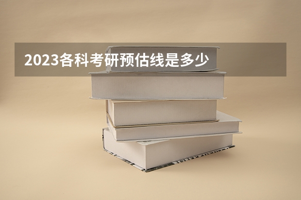 2023各科考研预估线是多少