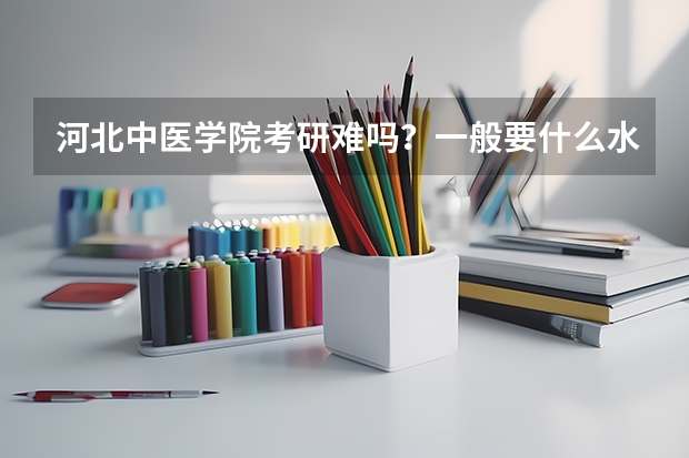 河北中医学院考研难吗？一般要什么水平才可以进入？
