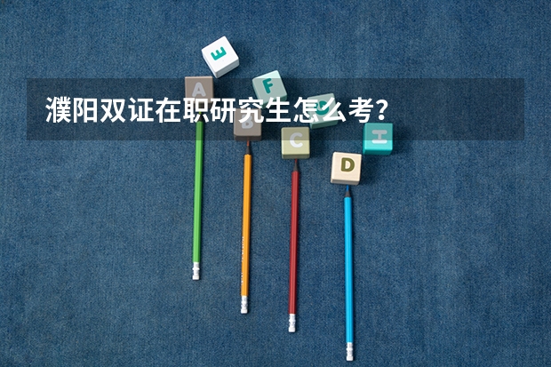 濮阳双证在职研究生怎么考？