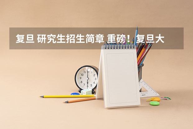 复旦 研究生招生简章 重磅！复旦大学2024年招收攻读博士学位研究生章程